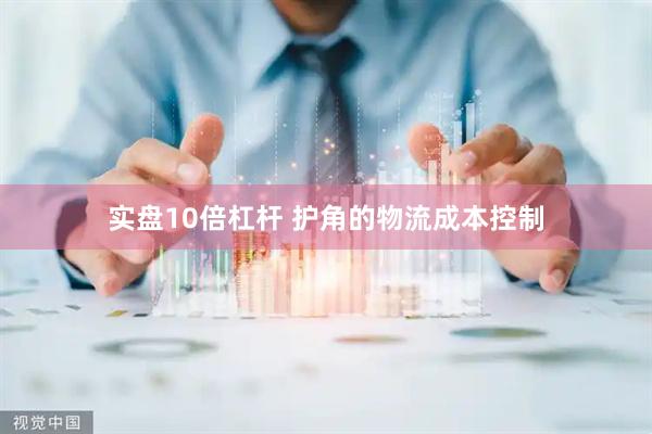 实盘10倍杠杆 护角的物流成本控制