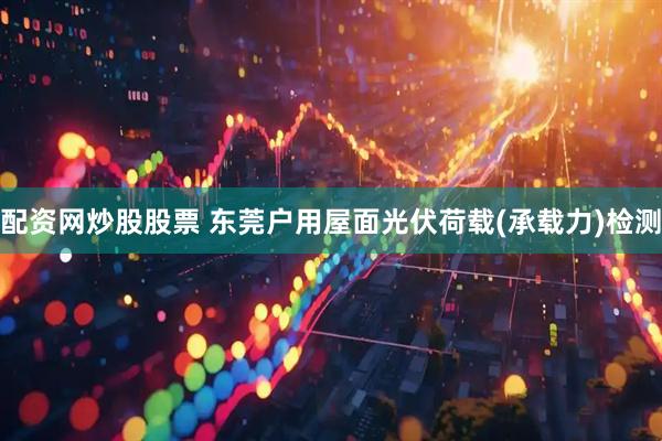 配资网炒股股票 东莞户用屋面光伏荷载(承载力)检测