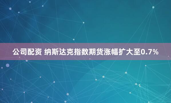 公司配资 纳斯达克指数期货涨幅扩大至0.7%