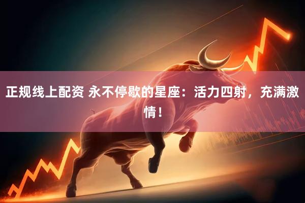 正规线上配资 永不停歇的星座：活力四射，充满激情！