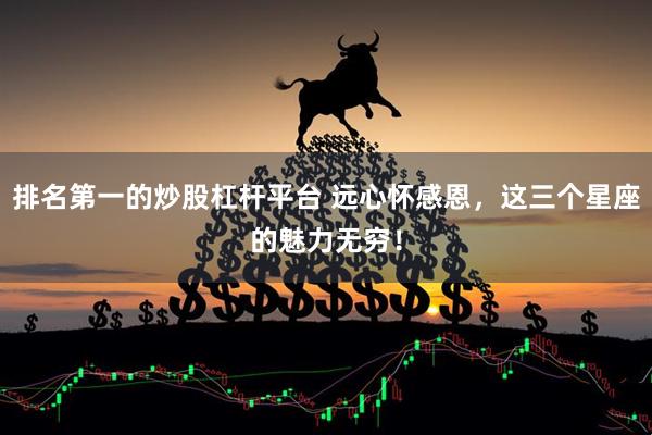 排名第一的炒股杠杆平台 远心怀感恩，这三个星座的魅力无穷！