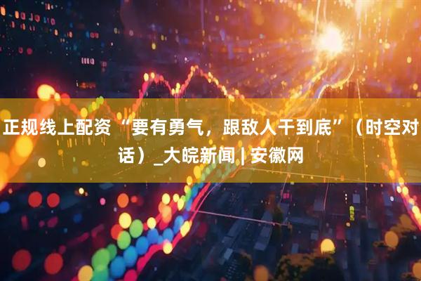 正规线上配资 “要有勇气，跟敌人干到底”（时空对话）_大皖新闻 | 安徽网