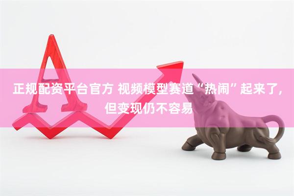 正规配资平台官方 视频模型赛道“热闹”起来了, 但变现仍不容易