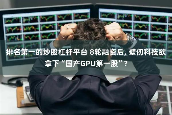 排名第一的炒股杠杆平台 8轮融资后, 壁仞科技欲拿下“国产GPU第一股”?