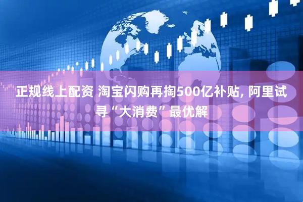 正规线上配资 淘宝闪购再掏500亿补贴, 阿里试寻“大消费”最优解