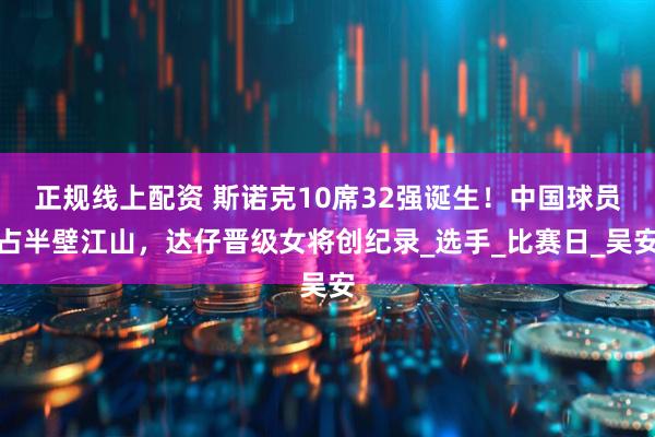正规线上配资 斯诺克10席32强诞生！中国球员占半壁江山，达仔晋级女将创纪录_选手_比赛日_吴安