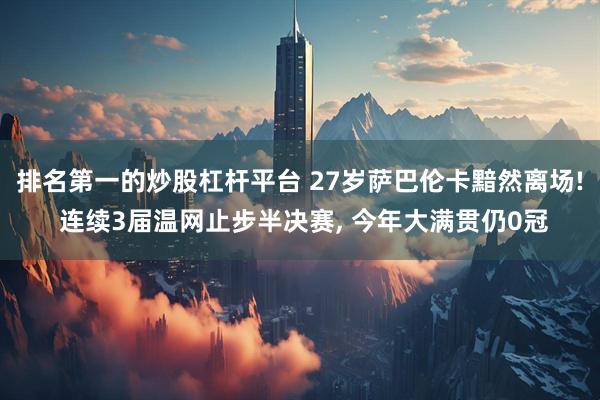 排名第一的炒股杠杆平台 27岁萨巴伦卡黯然离场! 连续3届温网止步半决赛, 今年大满贯仍0冠