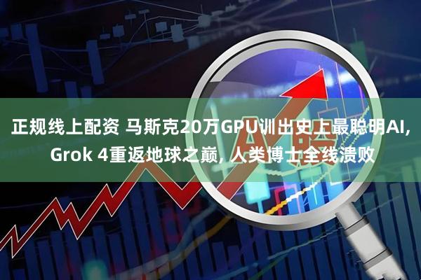 正规线上配资 马斯克20万GPU训出史上最聪明AI, Grok 4重返地球之巅, 人类博士全线溃败
