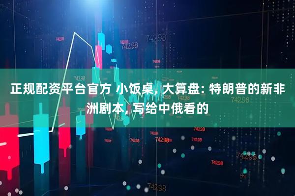 正规配资平台官方 小饭桌, 大算盘: 特朗普的新非洲剧本, 写给中俄看的