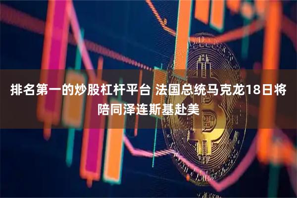 排名第一的炒股杠杆平台 法国总统马克龙18日将陪同泽连斯基赴美