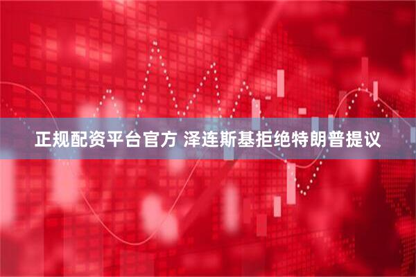 正规配资平台官方 泽连斯基拒绝特朗普提议