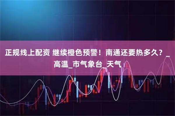 正规线上配资 继续橙色预警！南通还要热多久？_高温_市气象台_天气