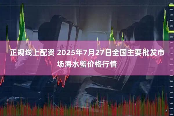 正规线上配资 2025年7月27日全国主要批发市场海水蟹价格行情