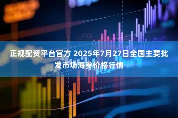 正规配资平台官方 2025年7月27日全国主要批发市场海参价格行情