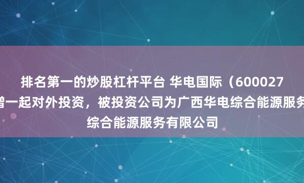 排名第一的炒股杠杆平台 华电国际（600027.SH）新增一起对外投资，被投资公司为广西华电综合能源服务有限公司