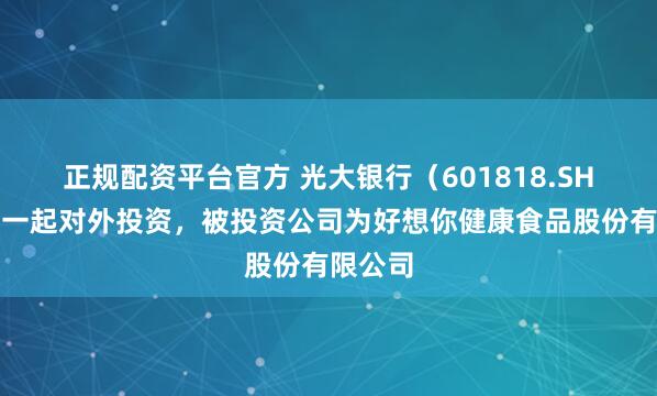 正规配资平台官方 光大银行（601818.SH）新增一起对外投资，被投资公司为好想你健康食品股份有限公司