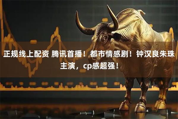 正规线上配资 腾讯首播！都市情感剧！钟汉良朱珠主演，cp感超强！
