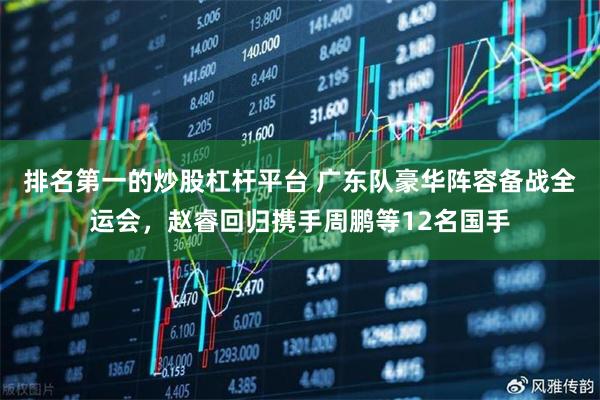 排名第一的炒股杠杆平台 广东队豪华阵容备战全运会，赵睿回归携手周鹏等12名国手