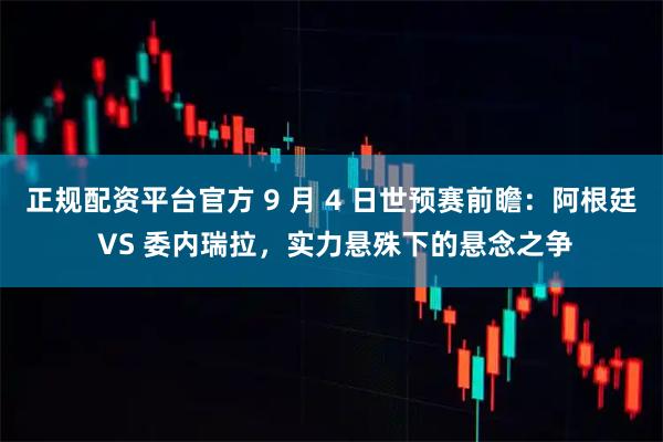 正规配资平台官方 9 月 4 日世预赛前瞻：阿根廷 VS 委内瑞拉，实力悬殊下的悬念之争