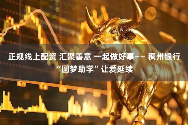 正规线上配资 汇聚善意 一起做好事—— 稠州银行“圆梦助学”让爱延续