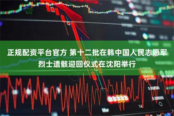 正规配资平台官方 第十二批在韩中国人民志愿军烈士遗骸迎回仪式在沈阳举行