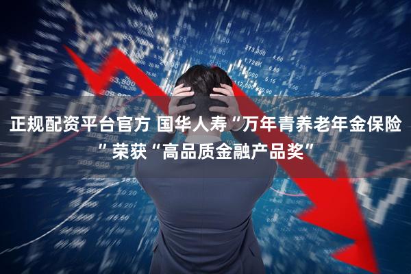 正规配资平台官方 国华人寿“万年青养老年金保险”荣获“高品质金融产品奖”