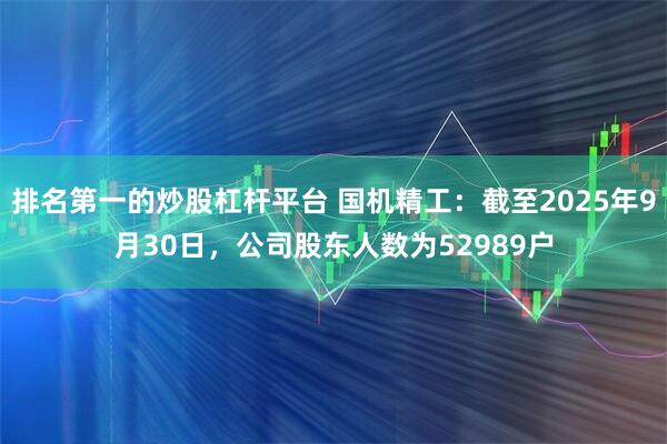 排名第一的炒股杠杆平台 国机精工：截至2025年9月30日，公司股东人数为52989户