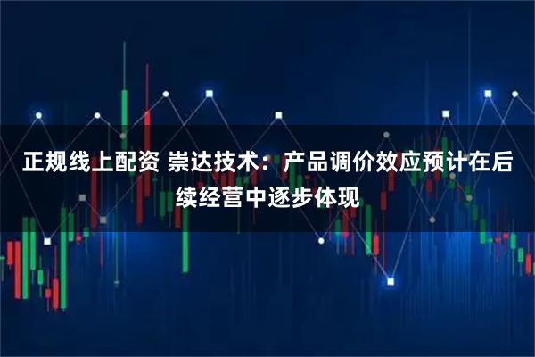 正规线上配资 崇达技术：产品调价效应预计在后续经营中逐步体现