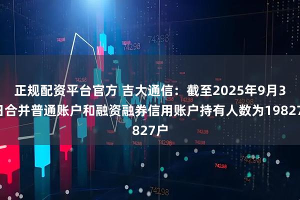 正规配资平台官方 吉大通信：截至2025年9月30日合并普通账户和融资融券信用账户持有人数为19827户