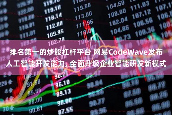 排名第一的炒股杠杆平台 网易CodeWave发布人工智能开发能力, 全面升级企业智能研发新模式