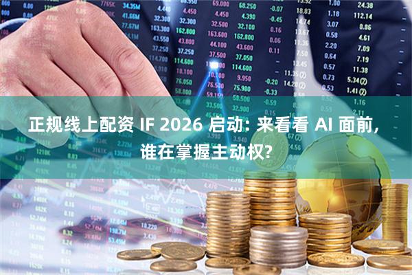 正规线上配资 IF 2026 启动: 来看看 AI 面前, 谁在掌握主动权?