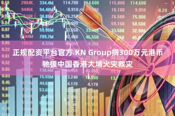 正规配资平台官方 KN Group捐300万元港币驰援中国香港大埔火灾救灾