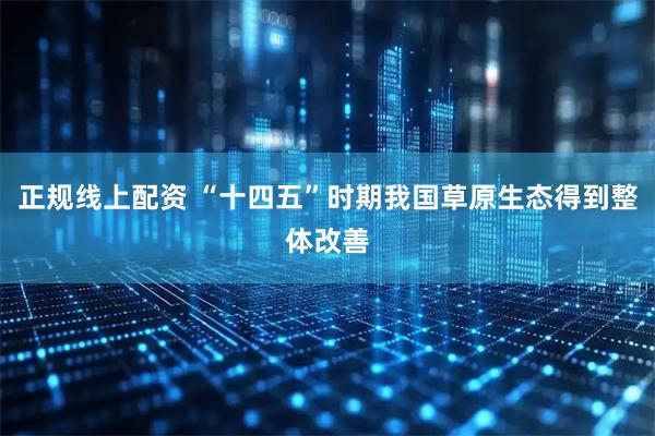 正规线上配资 “十四五”时期我国草原生态得到整体改善