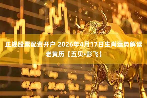 正规股票配资开户 2026年4月17日生肖运势解读老黄历【五贝•彭飞】