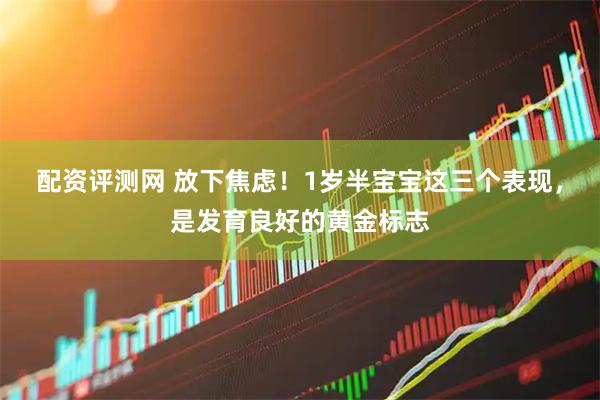 配资评测网 放下焦虑！1岁半宝宝这三个表现，是发育良好的黄金标志