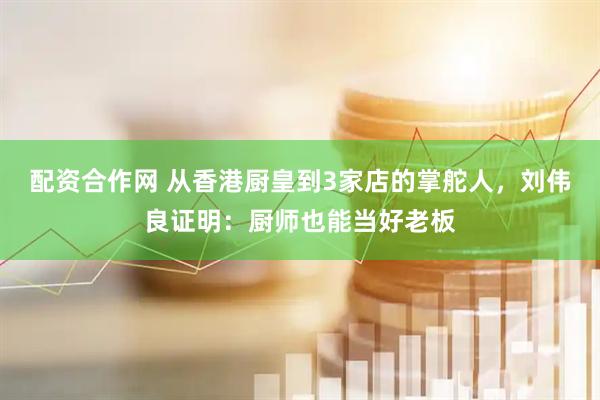 配资合作网 从香港厨皇到3家店的掌舵人，刘伟良证明：厨师也能当好老板
