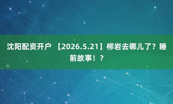 沈阳配资开户 【2026.5.21】柳岩去哪儿了？睡前故事！？