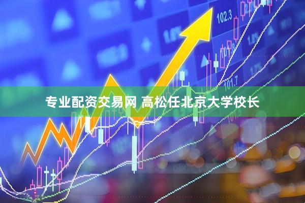 专业配资交易网 高松任北京大学校长