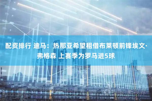 配资排行 迪马：热那亚希望租借布莱顿前锋埃文·弗格森 上赛季为罗马进5球