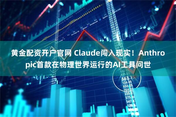 黄金配资开户官网 Claude闯入现实！Anthropic首款在物理世界运行的AI工具问世