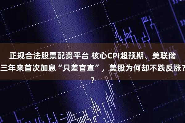 正规合法股票配资平台 核心CPI超预期、美联储三年来首次加息“只差官宣”，美股为何却不跌反涨？
