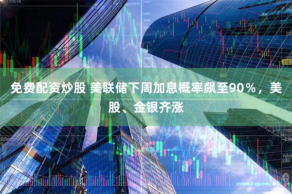 免费配资炒股 美联储下周加息概率飙至90％，美股、金银齐涨