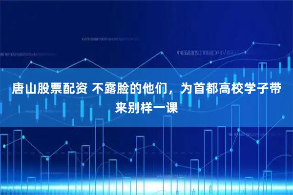 唐山股票配资 不露脸的他们，为首都高校学子带来别样一课