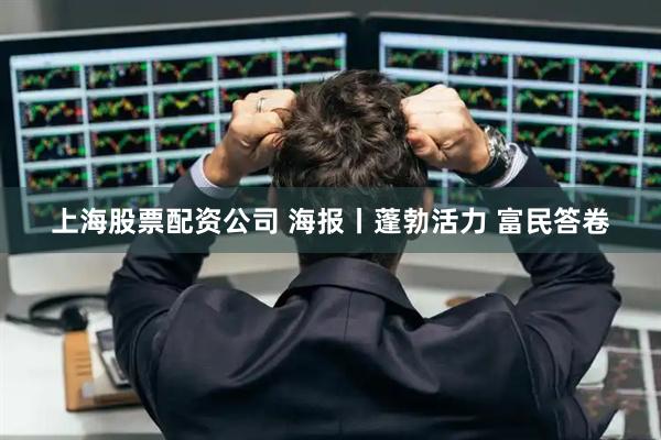 上海股票配资公司 海报丨蓬勃活力 富民答卷