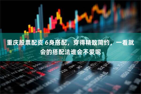 重庆股票配资 6身搭配，穿得精致简约，一看就会的搭配法谁会不爱呢